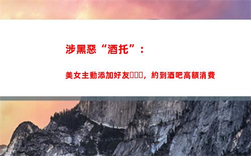 涉黑惡“酒托”：美女主動添加好友，約到酒吧高額消費